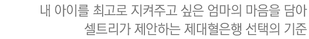 내 아이를 최고로 지켜주고 싶은 엄마의 마음을 담아 셀트리가 제안하는 제대혈은행 선택의 기준